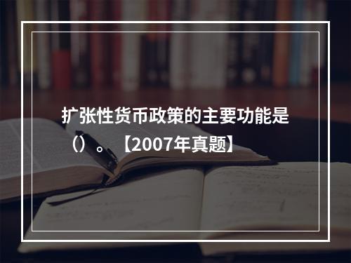 扩张性货币政策的主要功能是（）。【2007年真题】