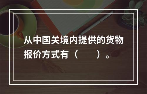 从中国关境内提供的货物报价方式有（　　）。