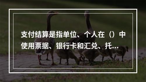 支付结算是指单位、个人在（）中使用票据、银行卡和汇兑、托收承