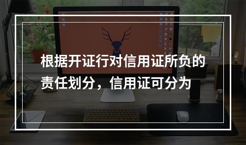 根据开证行对信用证所负的责任划分，信用证可分为