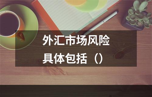 外汇市场风险具体包括（）