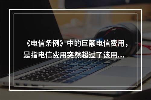 《电信条例》中的巨额电信费用，是指电信费用突然超过了该用户此