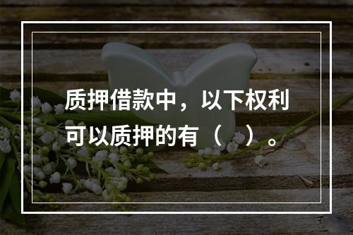 质押借款中，以下权利可以质押的有（　）。