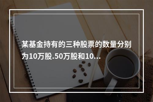 某基金持有的三种股票的数量分别为10万股.50万股和100万