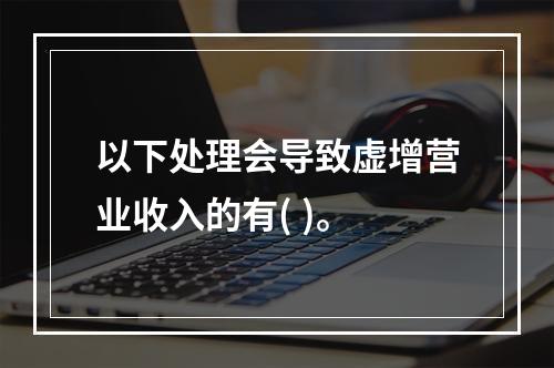 以下处理会导致虚增营业收入的有( )。