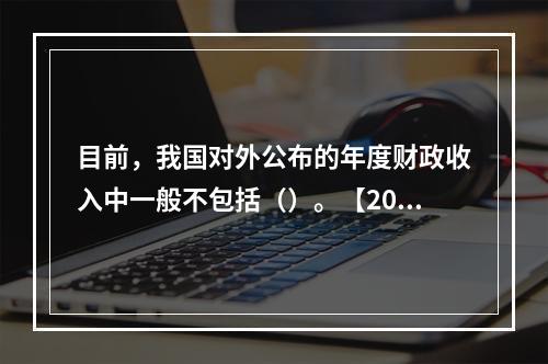 目前，我国对外公布的年度财政收入中一般不包括（）。【2016