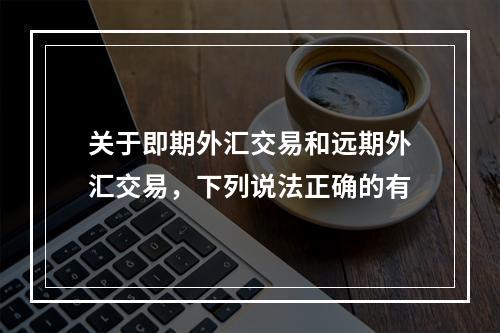 关于即期外汇交易和远期外汇交易，下列说法正确的有