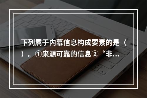 下列属于内幕信息构成要素的是（）。①来源可靠的信息②“非公开