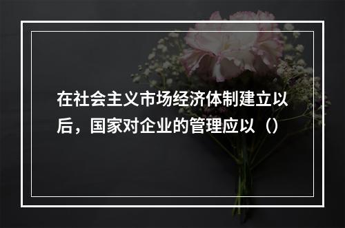 在社会主义市场经济体制建立以后，国家对企业的管理应以（）