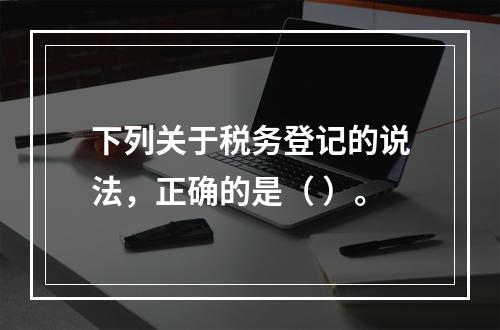 下列关于税务登记的说法，正确的是（ ）。