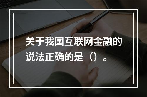 关于我国互联网金融的说法正确的是（）。