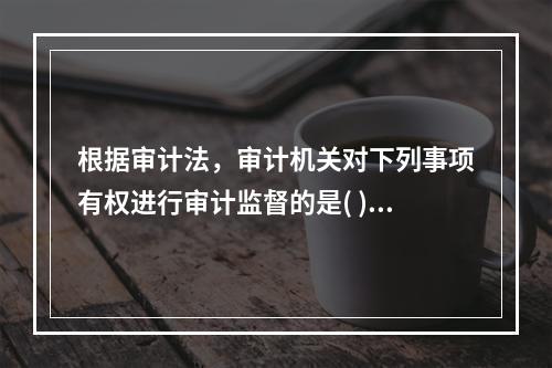 根据审计法，审计机关对下列事项有权进行审计监督的是( )。