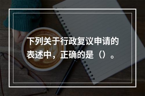 下列关于行政复议申请的表述中，正确的是（）。