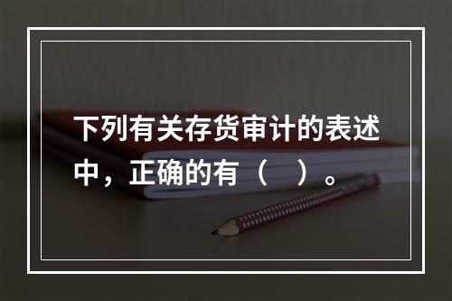 下列有关存货审计的表述中，正确的有（　）。