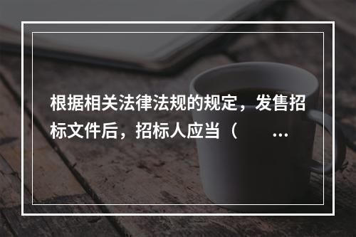 根据相关法律法规的规定，发售招标文件后，招标人应当（　　）