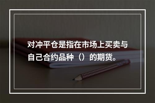 对冲平仓是指在市场上买卖与自己合约品种（）的期货。