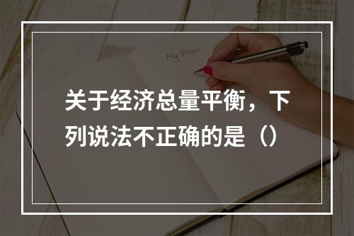 关于经济总量平衡，下列说法不正确的是（）