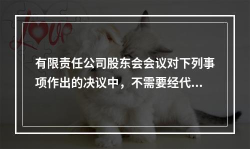 有限责任公司股东会会议对下列事项作出的决议中，不需要经代表2