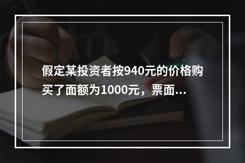 假定某投资者按940元的价格购买了面额为1000元，票面利率