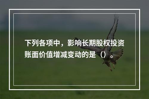 下列各项中，影响长期股权投资账面价值增减变动的是（）。