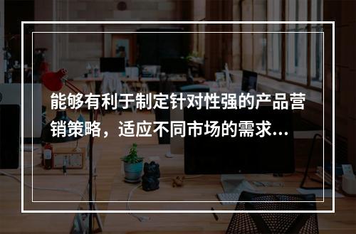 能够有利于制定针对性强的产品营销策略，适应不同市场的需求，但