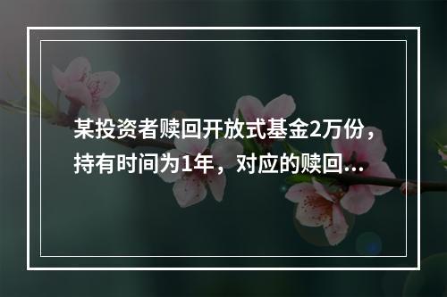 某投资者赎回开放式基金2万份，持有时间为1年，对应的赎回费率