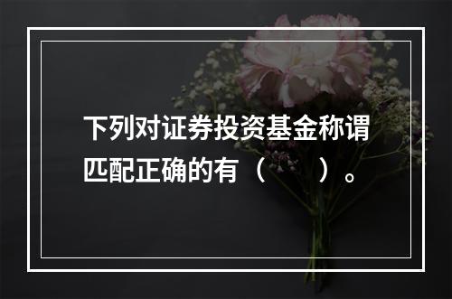 下列对证券投资基金称谓匹配正确的有（　　）。