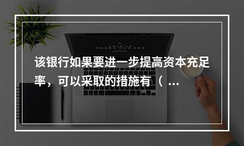 该银行如果要进一步提高资本充足率，可以采取的措施有（   ）