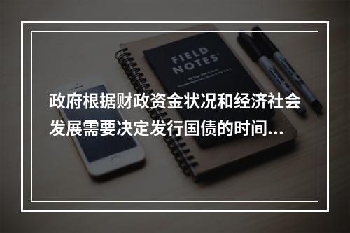 政府根据财政资金状况和经济社会发展需要决定发行国债的时间、规