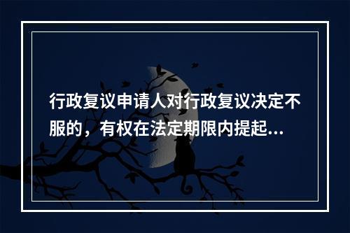 行政复议申请人对行政复议决定不服的，有权在法定期限内提起行政