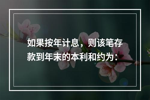 如果按年计息，则该笔存款到年末的本利和约为：