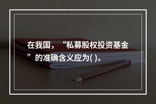 在我国，“私募股权投资基金”的准确含义应为( )。