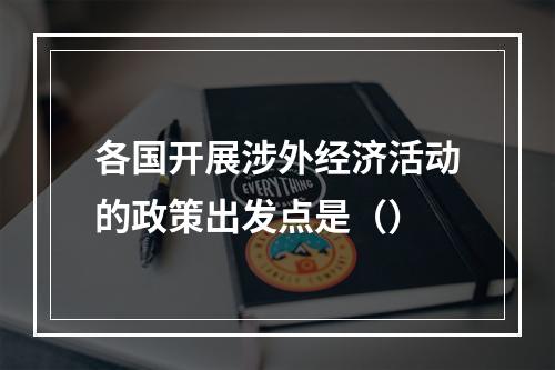 各国开展涉外经济活动的政策出发点是（）