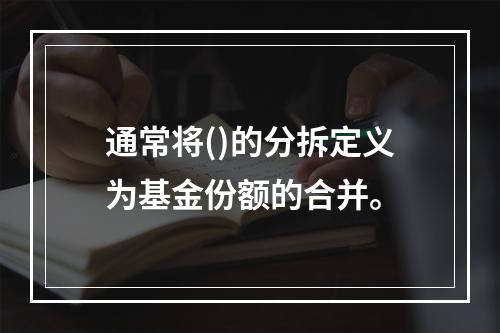 通常将()的分拆定义为基金份额的合并。