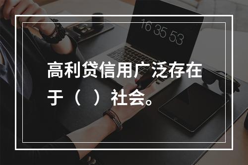 高利贷信用广泛存在于（   ）社会。