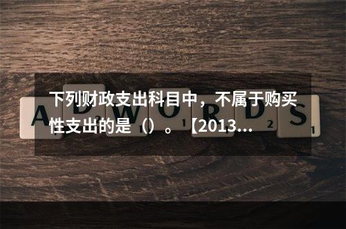 下列财政支出科目中，不属于购买性支出的是（）。【2013年真