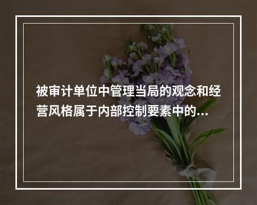 被审计单位中管理当局的观念和经营风格属于内部控制要素中的：