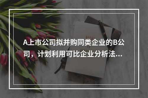 A上市公司拟并购同类企业的B公司，计划利用可比企业分析法对B