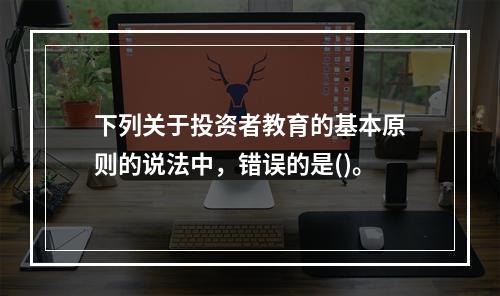 下列关于投资者教育的基本原则的说法中，错误的是()。