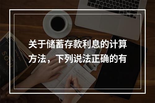 关于储蓄存款利息的计算方法，下列说法正确的有