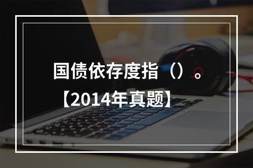 国债依存度指（）。【2014年真题】