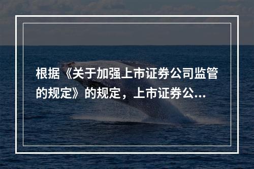 根据《关于加强上市证券公司监管的规定》的规定，上市证券公司应