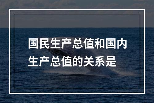 国民生产总值和国内生产总值的关系是