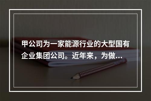 甲公司为一家能源行业的大型国有企业集团公司。近年来，为做大做