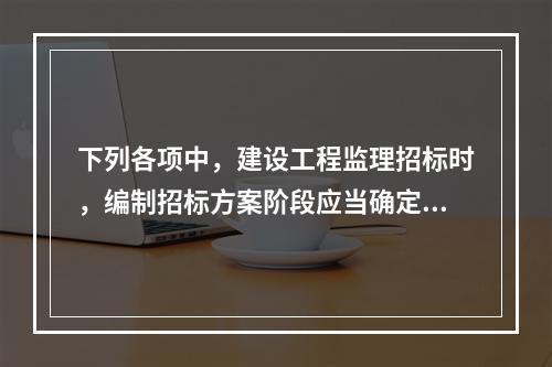 下列各项中，建设工程监理招标时，编制招标方案阶段应当确定的内