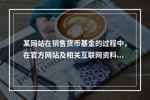 某网站在销售货币基金的过程中，在官方网站及相关互联网资料中存