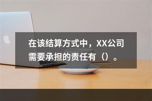 在该结算方式中，XX公司需要承担的责任有（）。