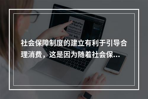 社会保障制度的建立有利于引导合理消费，这是因为随着社会保障制