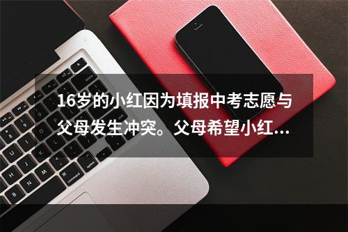 16岁的小红因为填报中考志愿与父母发生冲突。父母希望小红填报