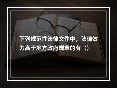 下列规范性法律文件中，法律效力高于地方政府规章的有（）